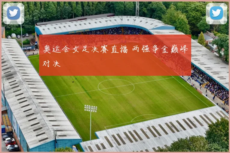 奥运会女足决赛直播 两强争金巅峰对决