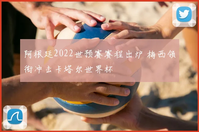 阿根廷2022世预赛赛程出炉 梅西领衔冲击卡塔尔世界杯