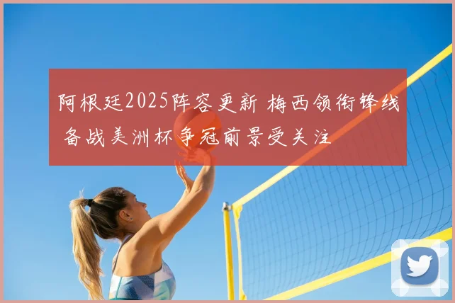 阿根廷2025阵容更新 梅西领衔锋线 备战美洲杯争冠前景受关注