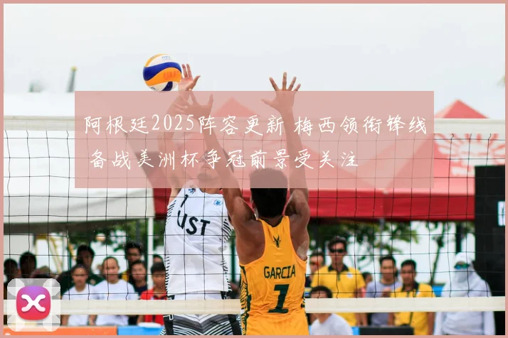 阿根廷2025阵容更新 梅西领衔锋线 备战美洲杯争冠前景受关注