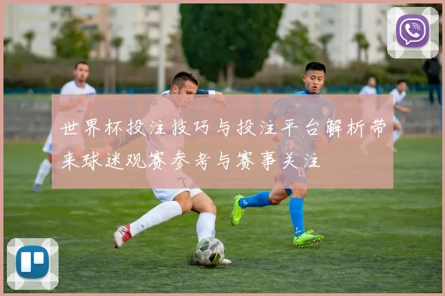 世界杯投注技巧与投注平台解析带来球迷观赛参考与赛事关注