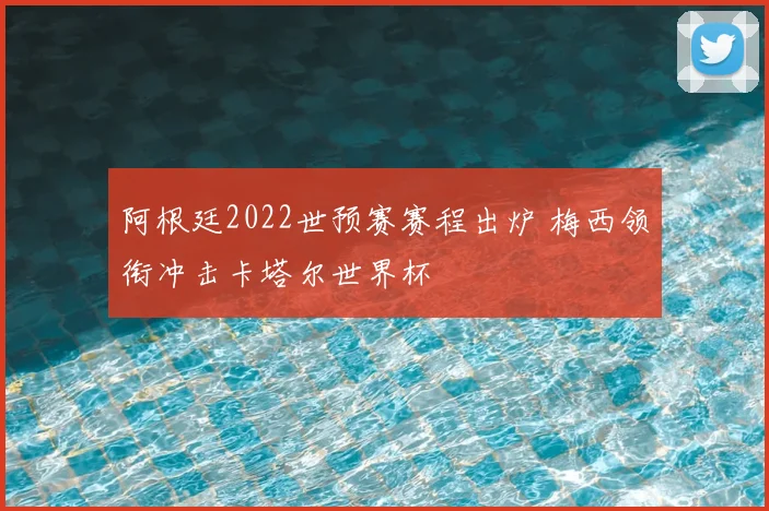 阿根廷2022世预赛赛程出炉 梅西领衔冲击卡塔尔世界杯