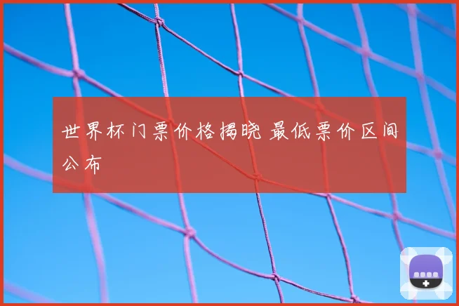 世界杯门票价格揭晓 最低票价区间公布