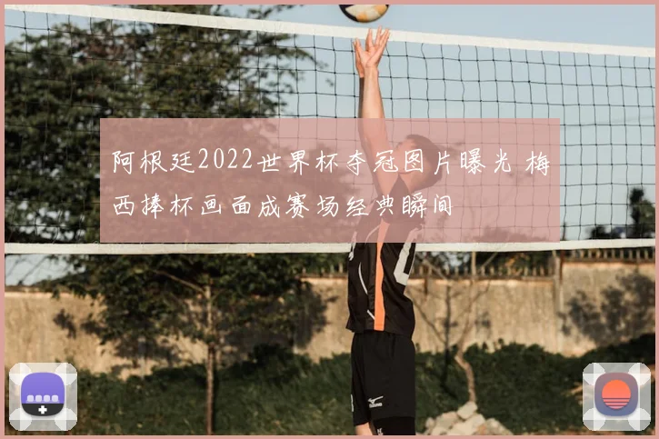 阿根廷2022世界杯夺冠图片曝光 梅西捧杯画面成赛场经典瞬间