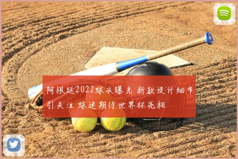 阿根廷2022球衣曝光 新款设计细节引关注 球迷期待世界杯亮相