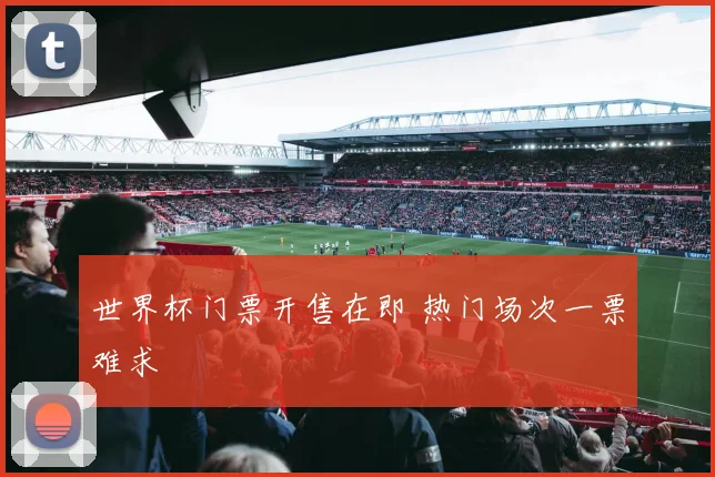 世界杯门票开售在即 热门场次一票难求