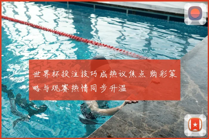 世界杯投注技巧成热议焦点 购彩策略与观赛热情同步升温