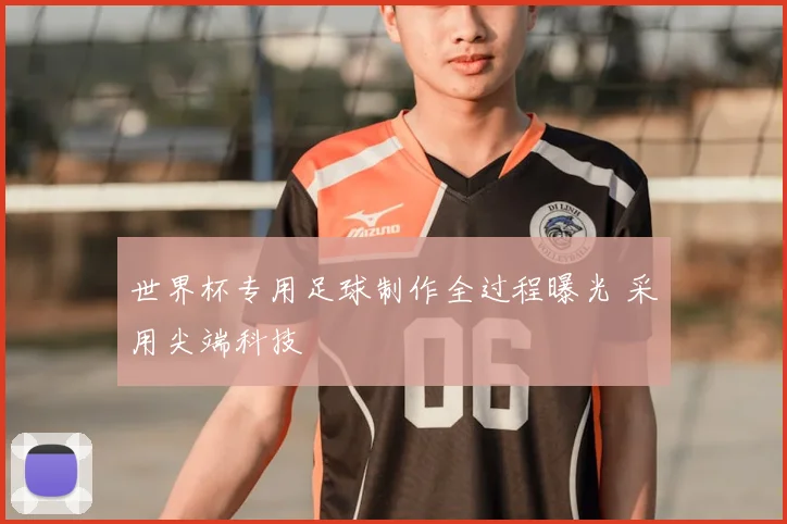 世界杯专用足球制作全过程曝光 采用尖端科技