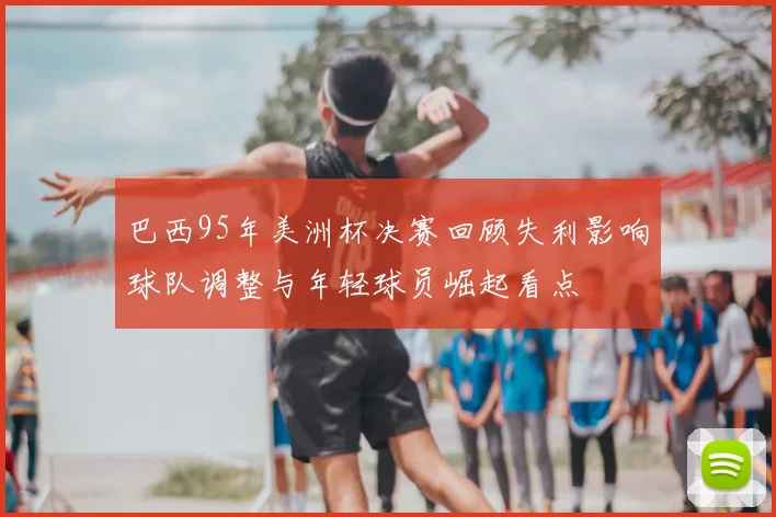 巴西95年美洲杯决赛回顾失利影响球队调整与年轻球员崛起看点