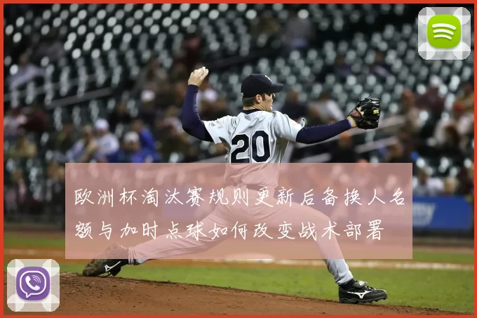 欧洲杯淘汰赛规则更新后备换人名额与加时点球如何改变战术部署