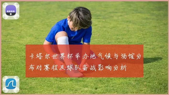 卡塔尔世界杯举办地气候与场馆分布对赛程及球队备战影响分析