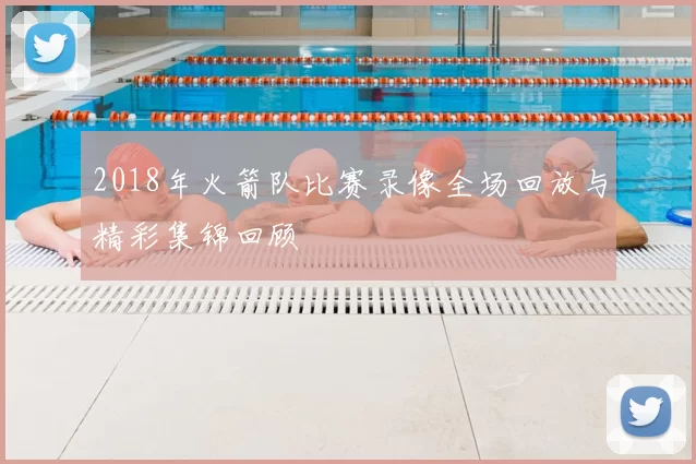 2018年火箭队比赛录像全场回放与精彩集锦回顾