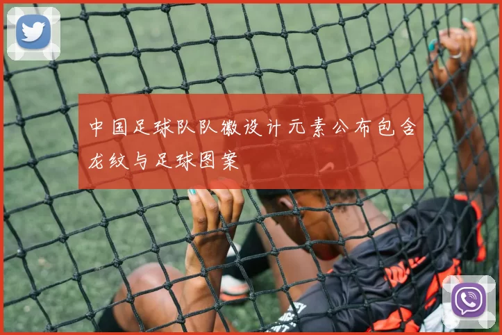 中国足球队队徽设计元素公布包含龙纹与足球图案