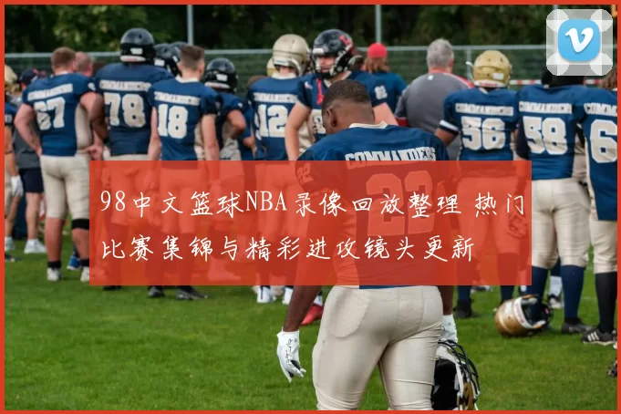 98中文篮球NBA录像回放整理 热门比赛集锦与精彩进攻镜头更新