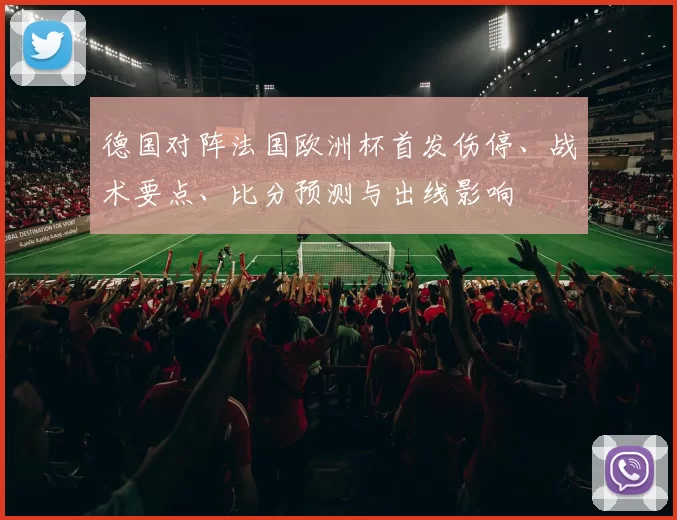 德国对阵法国欧洲杯首发伤停、战术要点、比分预测与出线影响