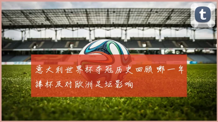 意大利世界杯夺冠历史回顾 哪一年捧杯及对欧洲足坛影响