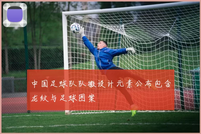 中国足球队队徽设计元素公布包含龙纹与足球图案