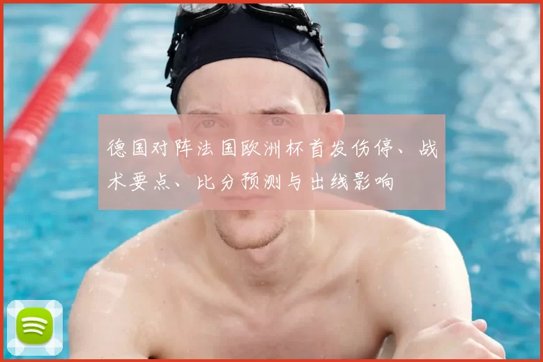 德国对阵法国欧洲杯首发伤停、战术要点、比分预测与出线影响