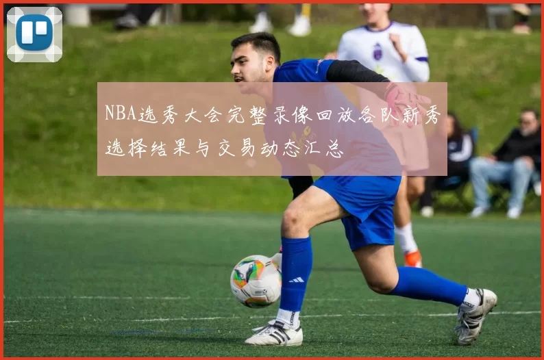 NBA选秀大会完整录像回放各队新秀选择结果与交易动态汇总