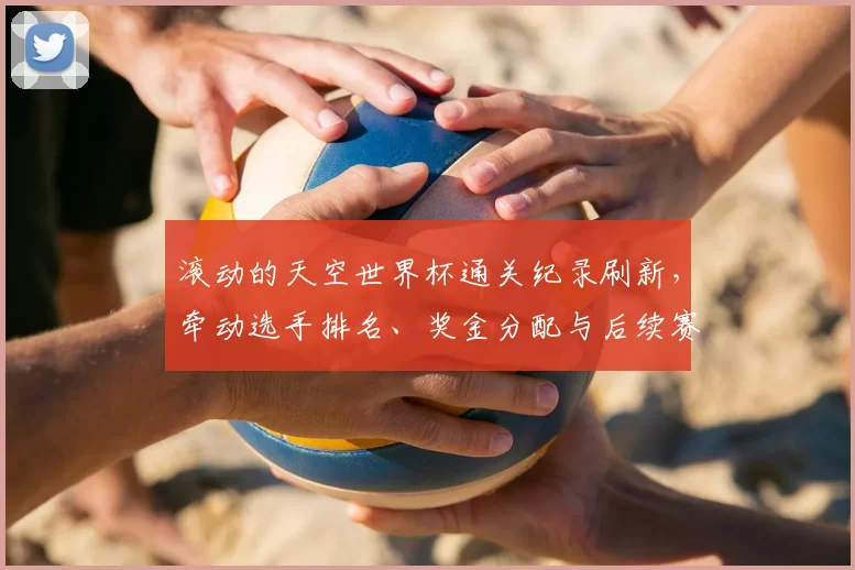 滚动的天空世界杯通关纪录刷新,牵动选手排名、奖金分配与后续赛程安排