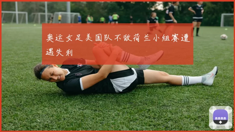 奥运女足美国队不敌荷兰小组赛遭遇失利