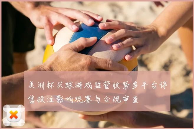 美洲杯买球游戏监管收紧多平台停售投注影响观赛与合规审查