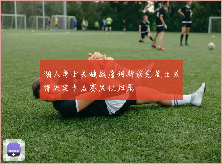 湖人勇士关键战詹姆斯伤愈复出或将决定季后赛席位归属