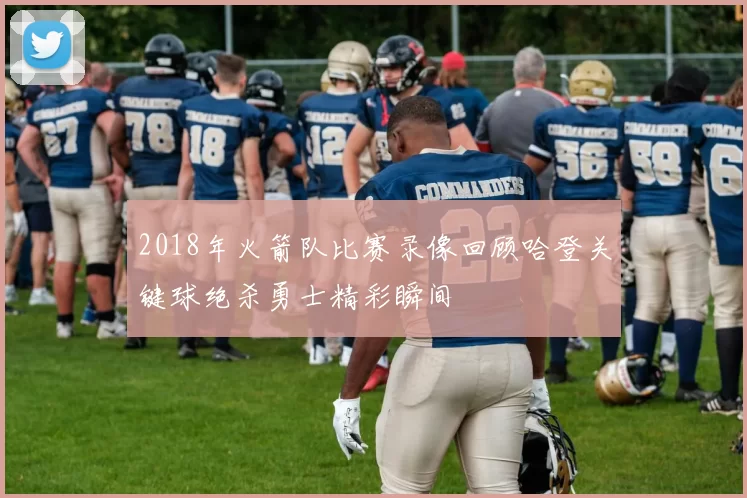 2018年火箭队比赛录像回顾哈登关键球绝杀勇士精彩瞬间