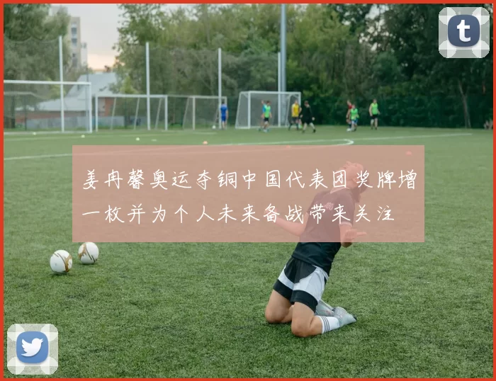 姜冉馨奥运夺铜中国代表团奖牌增一枚并为个人未来备战带来关注