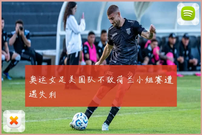 奥运女足美国队不敌荷兰小组赛遭遇失利