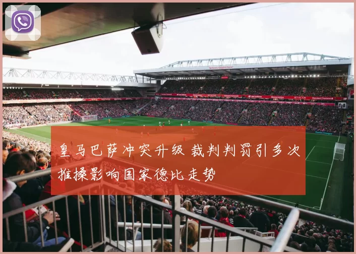 皇马巴萨冲突升级 裁判判罚引多次推搡影响国家德比走势