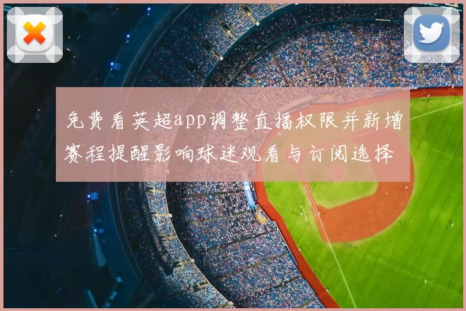 免费看英超app调整直播权限并新增赛程提醒影响球迷观看与订阅选择