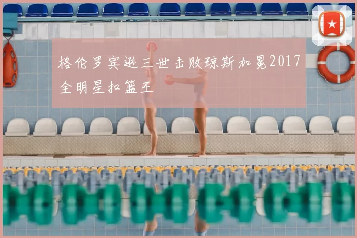 格伦罗宾逊三世击败琼斯加冕2017全明星扣篮王