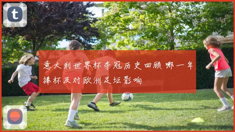 意大利世界杯夺冠历史回顾 哪一年捧杯及对欧洲足坛影响