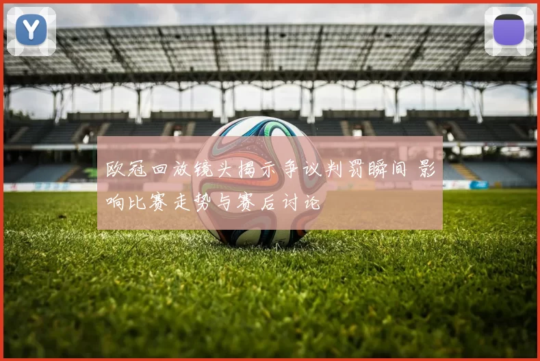 欧冠回放镜头揭示争议判罚瞬间 影响比赛走势与赛后讨论