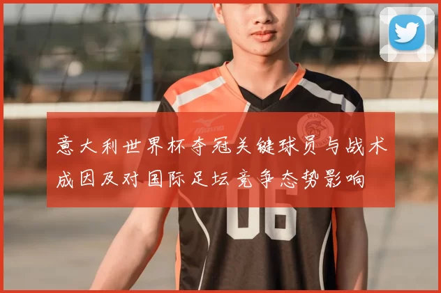意大利世界杯夺冠关键球员与战术成因及对国际足坛竞争态势影响