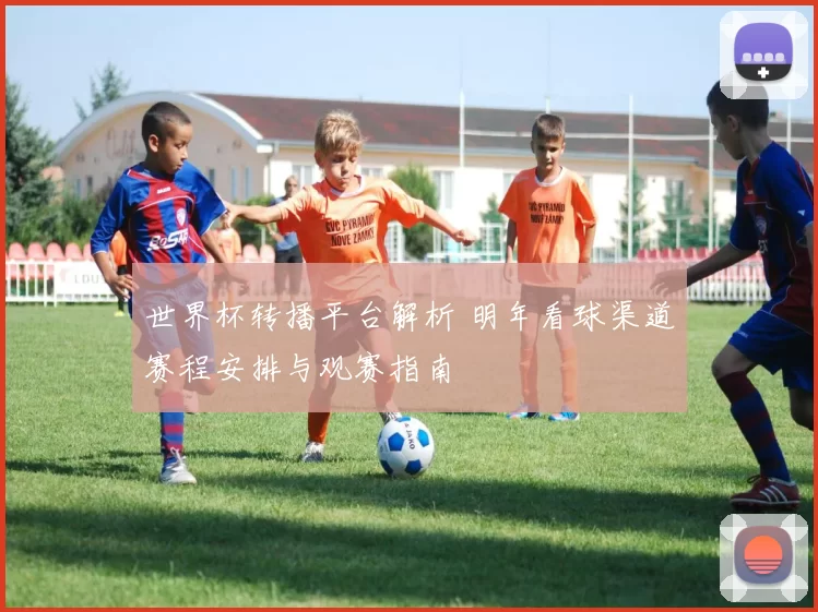 世界杯转播平台解析 明年看球渠道赛程安排与观赛指南