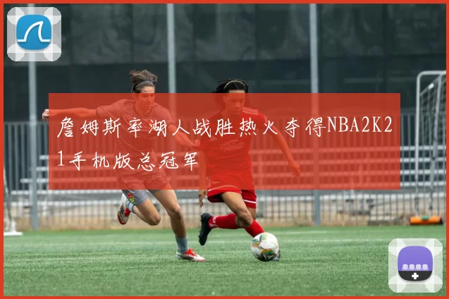 詹姆斯率湖人战胜热火夺得NBA2K21手机版总冠军