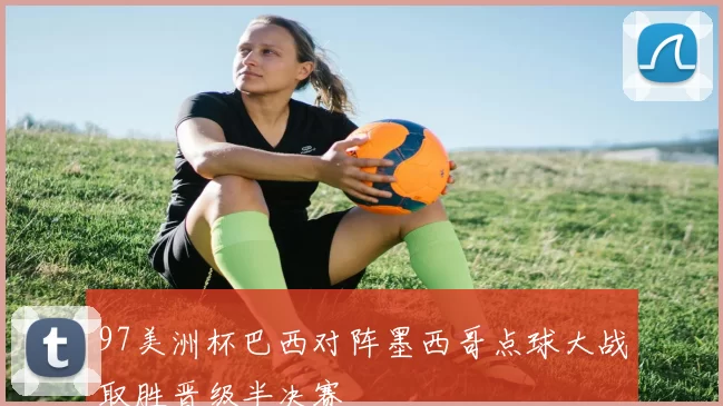 97美洲杯巴西对阵墨西哥点球大战取胜晋级半决赛