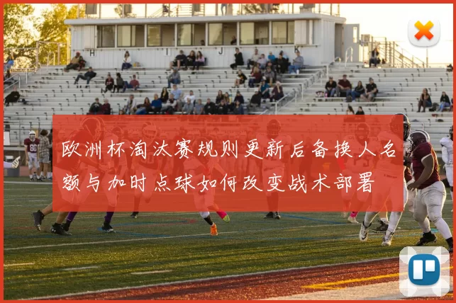 欧洲杯淘汰赛规则更新后备换人名额与加时点球如何改变战术部署