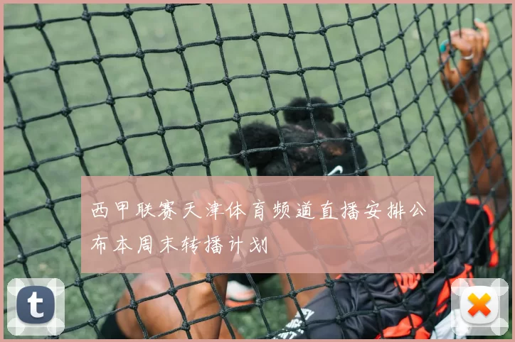 西甲联赛天津体育频道直播安排公布本周末转播计划