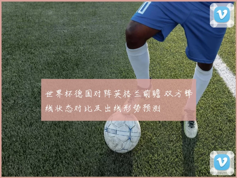 世界杯德国对阵英格兰前瞻 双方锋线状态对比及出线形势预测