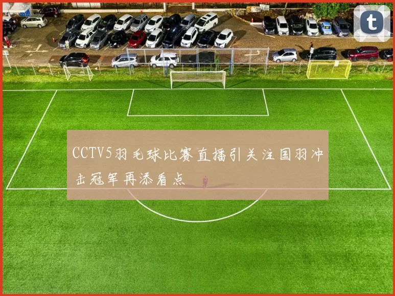 CCTV5羽毛球比赛直播引关注国羽冲击冠军再添看点