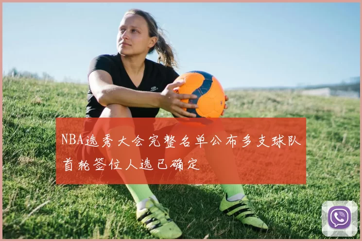 NBA选秀大会完整名单公布多支球队首轮签位人选已确定
