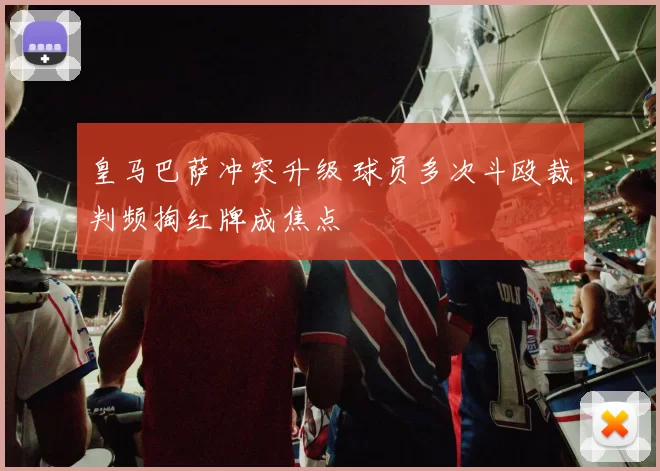 皇马巴萨冲突升级 球员多次斗殴裁判频掏红牌成焦点