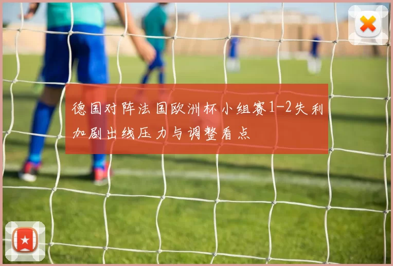 德国对阵法国欧洲杯小组赛1-2失利加剧出线压力与调整看点