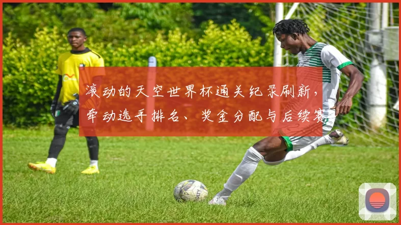 滚动的天空世界杯通关纪录刷新,牵动选手排名、奖金分配与后续赛程安排