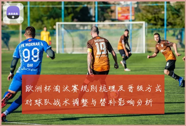 欧洲杯淘汰赛规则梳理及晋级方式对球队战术调整与替补影响分析