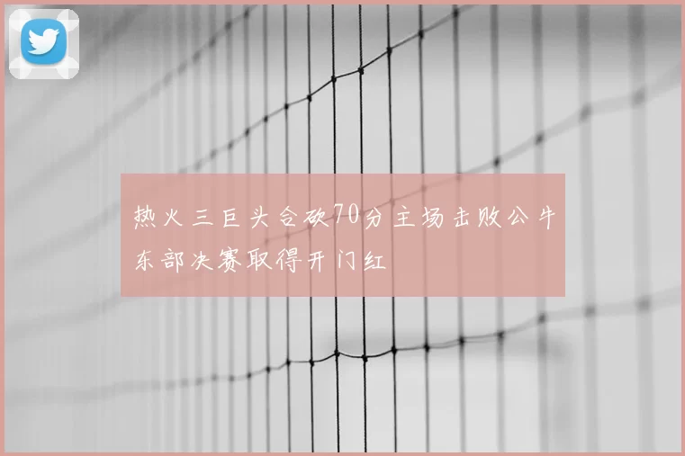 热火三巨头合砍70分主场击败公牛东部决赛取得开门红