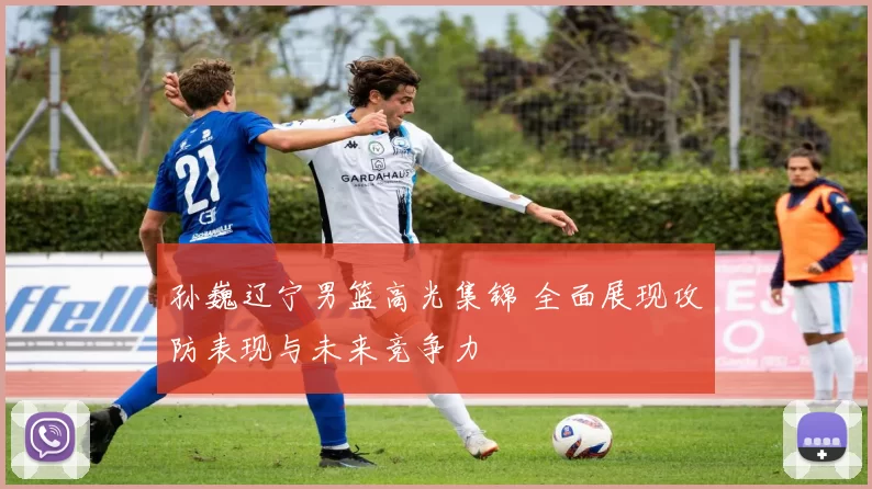 孙巍辽宁男篮高光集锦 全面展现攻防表现与未来竞争力